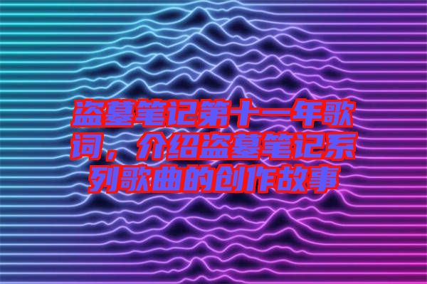 盜墓筆記第十一年歌詞，介紹盜墓筆記系列歌曲的創(chuàng)作故事