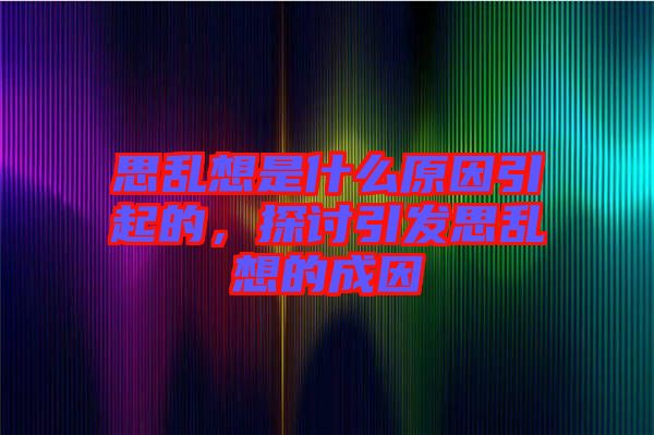 思亂想是什么原因引起的，探討引發(fā)思亂想的成因