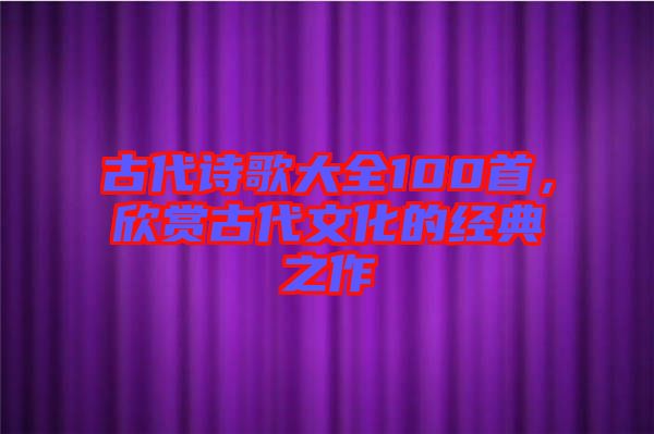 古代詩歌大全100首，欣賞古代文化的經(jīng)典之作