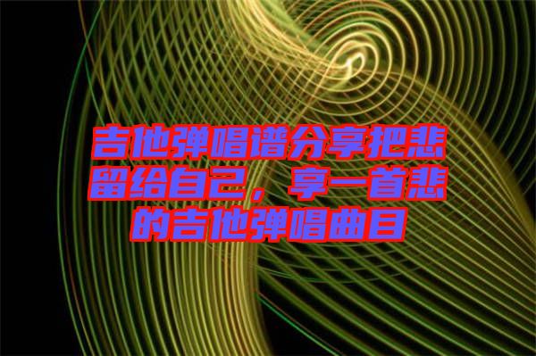 吉他彈唱譜分享把悲留給自己，享一首悲的吉他彈唱曲目