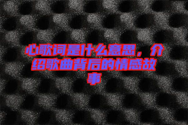 心歌詞是什么意思，介紹歌曲背后的情感故事