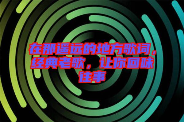 在那遙遠(yuǎn)的地方歌詞，經(jīng)典老歌，讓你回味往事