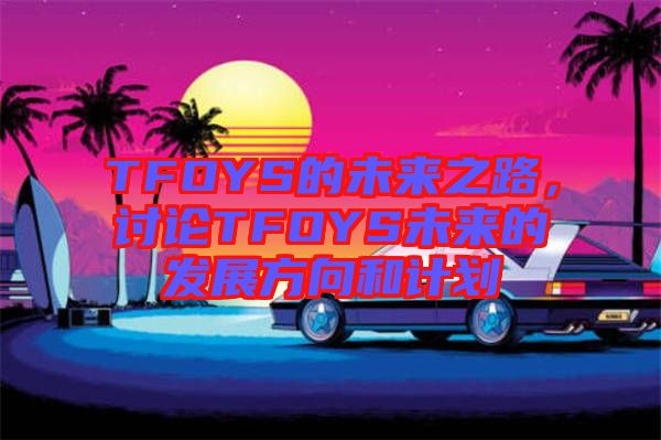 TFOYS的未來之路，討論TFOYS未來的發(fā)展方向和計劃