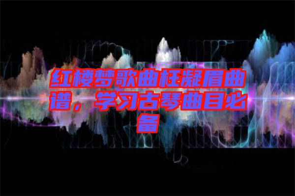 紅樓夢歌曲枉凝眉曲譜，學(xué)習(xí)古琴曲目必備