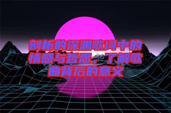 剖析的深淵歌詞中的情感與哲思，了解歌曲背后的意義