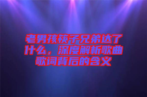 老男孩筷子兄弟達了什么，深度解析歌曲歌詞背后的含義