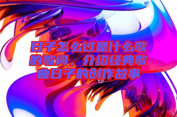 日子怎么過是什么歌的歌詞，介紹經(jīng)典歌曲日子的創(chuàng)作故事