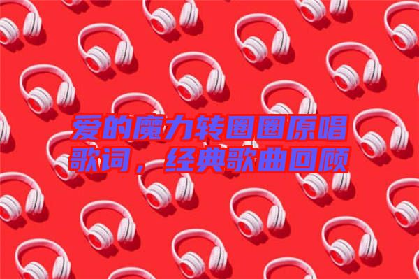 愛的魔力轉(zhuǎn)圈圈原唱歌詞，經(jīng)典歌曲回顧