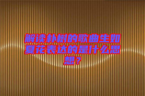 解讀樸樹的歌曲生如夏花表達(dá)的是什么思想？