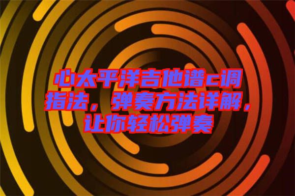 心太平洋吉他譜c調(diào)指法，彈奏方法詳解，讓你輕松彈奏