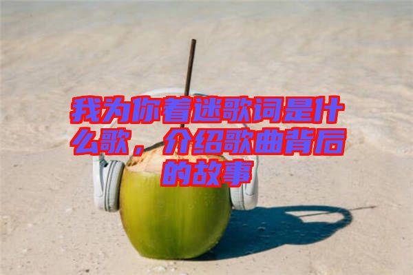 我為你著迷歌詞是什么歌，介紹歌曲背后的故事