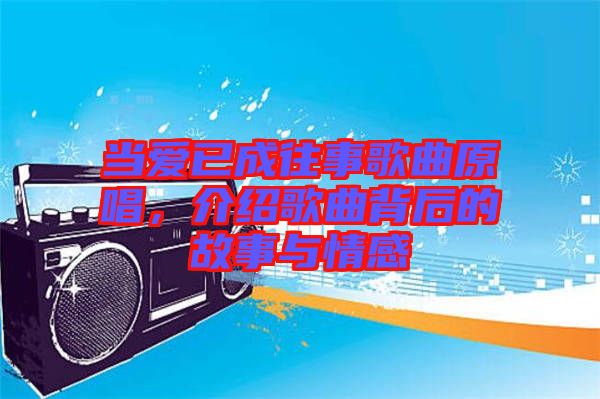 當(dāng)愛已成往事歌曲原唱，介紹歌曲背后的故事與情感