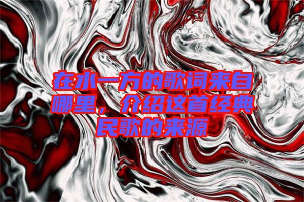 在水一方的歌詞來(lái)自哪里，介紹這首經(jīng)典民歌的來(lái)源