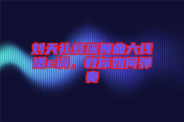 劉天禮彝族舞曲六線譜c調(diào)，教你如何彈奏