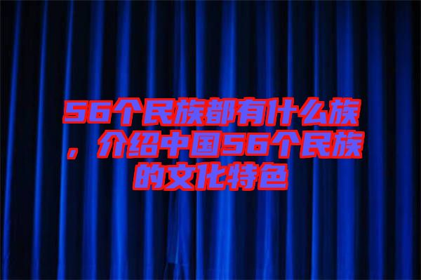 56個民族都有什么族，介紹中國56個民族的文化特色