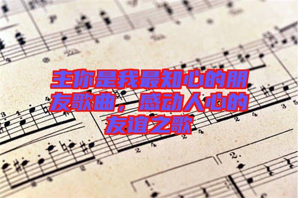 主你是我最知心的朋友歌曲，感動(dòng)人心的友誼之歌