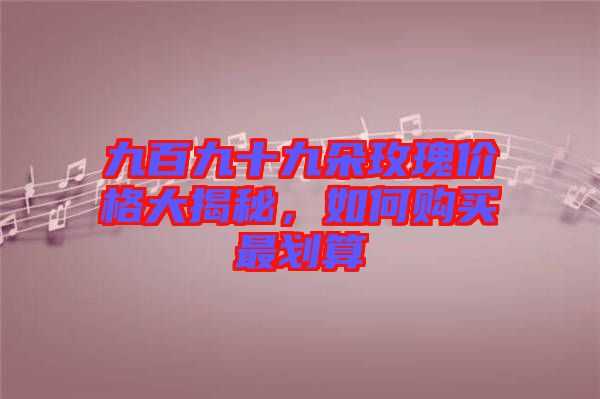 九百九十九朵玫瑰價格大揭秘，如何購買最劃算