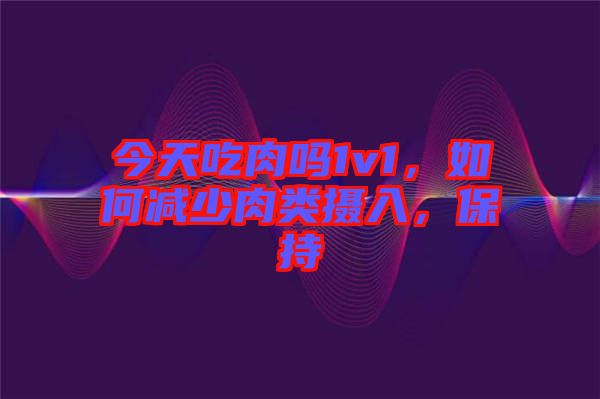 今天吃肉嗎1v1，如何減少肉類攝入，保持