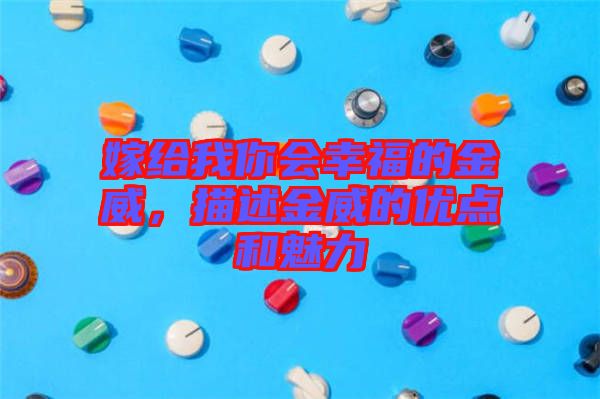 嫁給我你會幸福的金威，描述金威的優(yōu)點和魅力