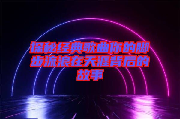 探秘經(jīng)典歌曲你的腳步流浪在天涯背后的故事