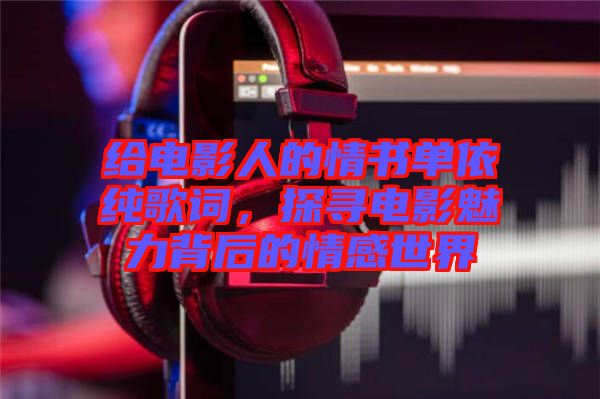 給電影人的情書單依純歌詞，探尋電影魅力背后的情感世界