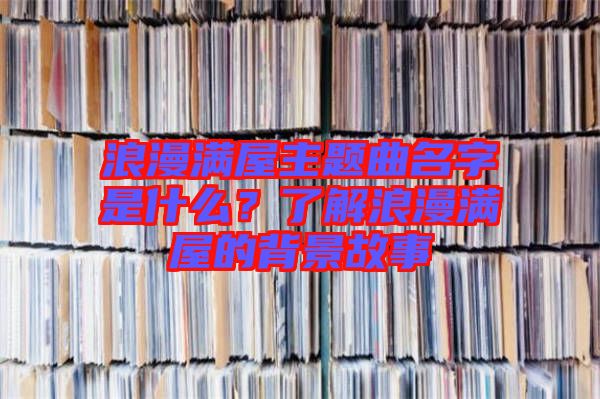 浪漫滿屋主題曲名字是什么？了解浪漫滿屋的背景故事