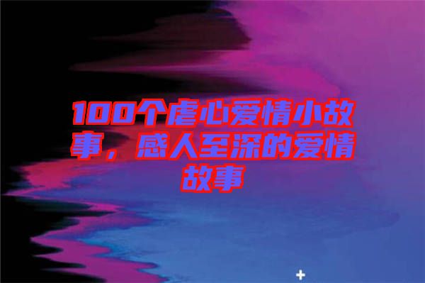 100個(gè)虐心愛(ài)情小故事，感人至深的愛(ài)情故事