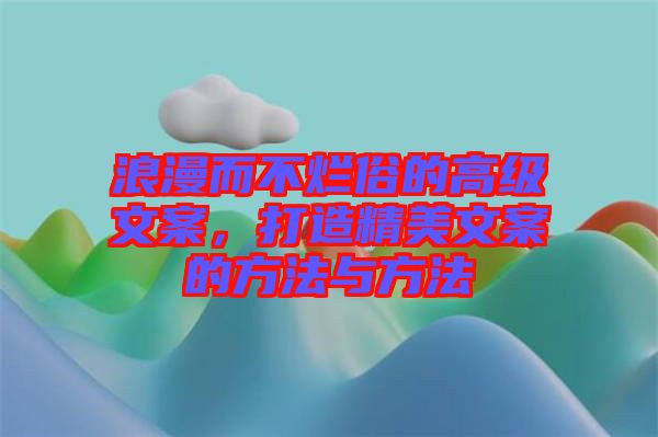 浪漫而不爛俗的高級文案，打造精美文案的方法與方法