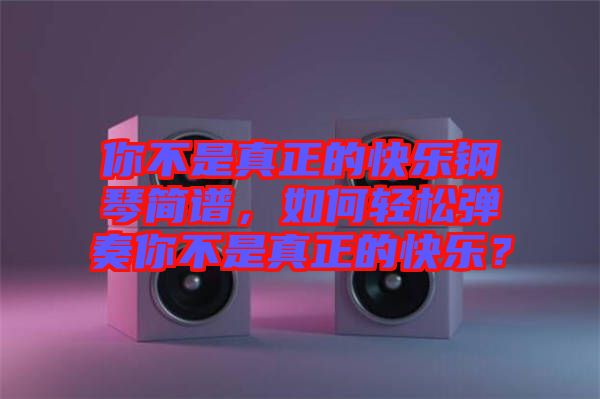 你不是真正的快樂鋼琴簡譜，如何輕松彈奏你不是真正的快樂？