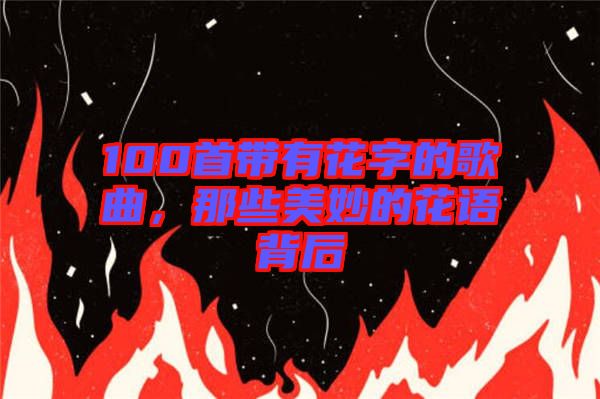 100首帶有花字的歌曲，那些美妙的花語背后