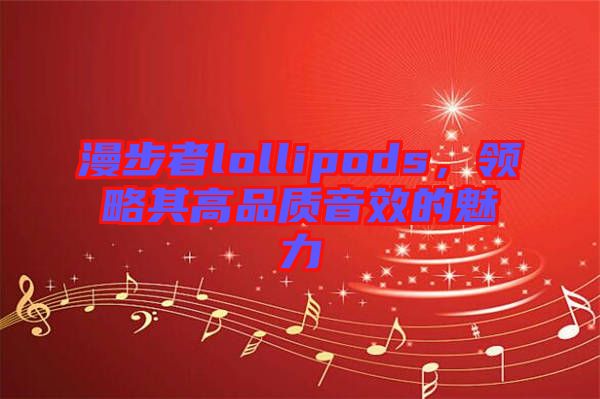 漫步者lollipods，領(lǐng)略其高品質(zhì)音效的魅力