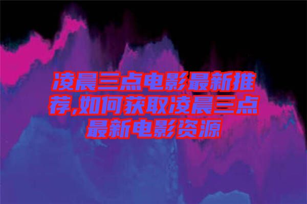 凌晨三點(diǎn)電影最新推薦,如何獲取凌晨三點(diǎn)最新電影資源