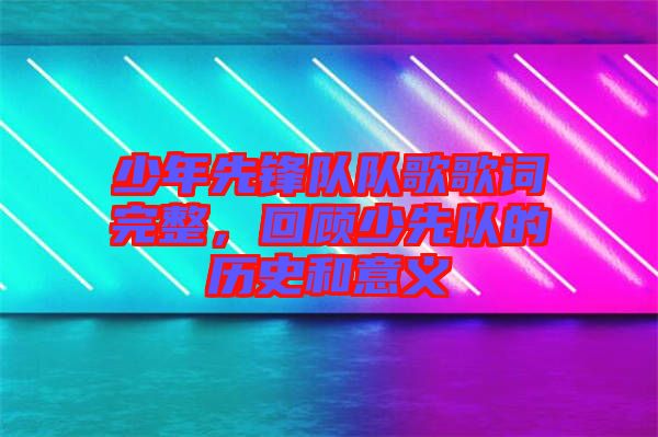 少年先鋒隊隊歌歌詞完整，回顧少先隊的歷史和意義