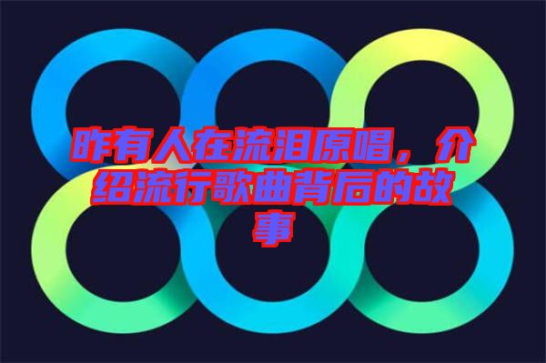 昨有人在流淚原唱，介紹流行歌曲背后的故事