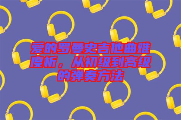 愛的羅曼史吉他曲難度析，從初級到高級的彈奏方法