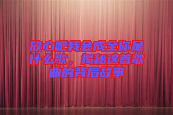 放心吧我會成全你是什么歌，揭秘這首歌曲的背后故事