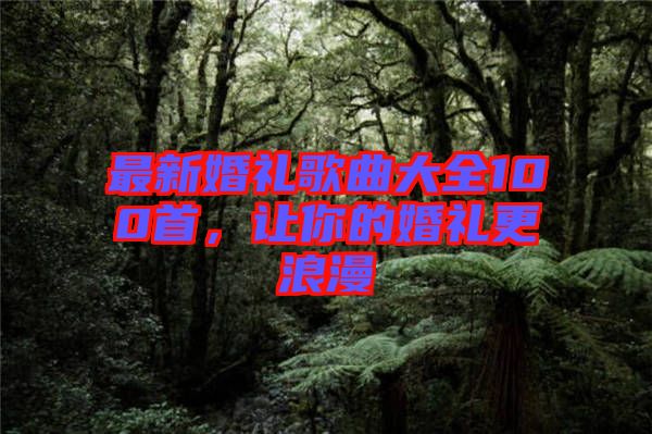 最新婚禮歌曲大全100首，讓你的婚禮更浪漫