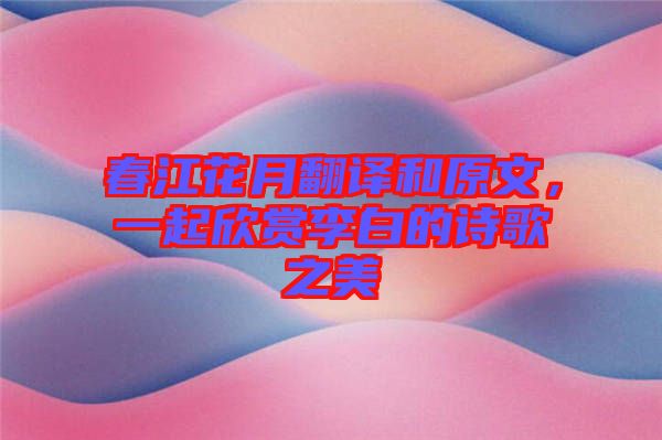 春江花月翻譯和原文，一起欣賞李白的詩歌之美