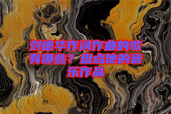 劉德華作詞作曲的歌有哪些？盤點(diǎn)他的音樂(lè)作品