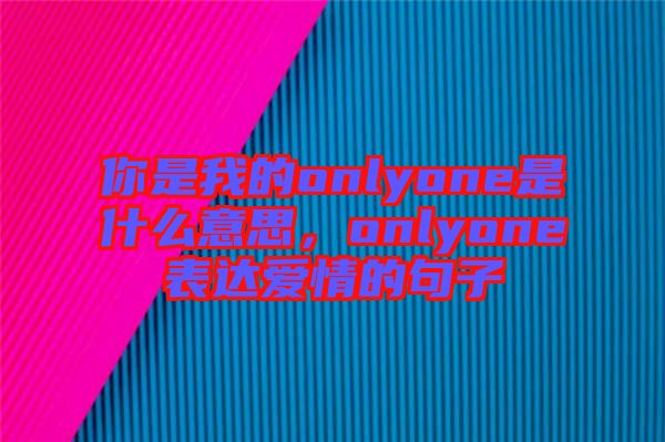 你是我的onlyone是什么意思，onlyone表達(dá)愛(ài)情的句子