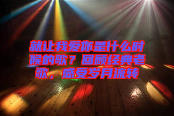 就讓我愛你是什么時候的歌？回顧經(jīng)典老歌，感受歲月流轉(zhuǎn)