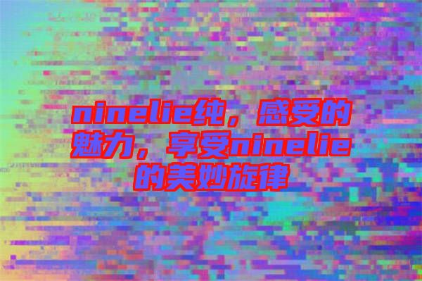 ninelie純，感受的魅力，享受ninelie的美妙旋律