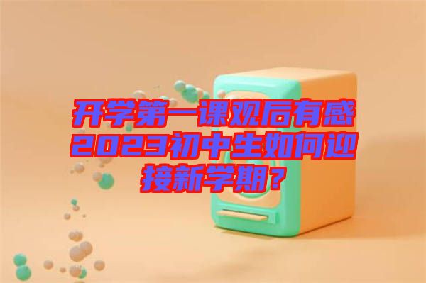 開學(xué)第一課觀后有感2023初中生如何迎接新學(xué)期？