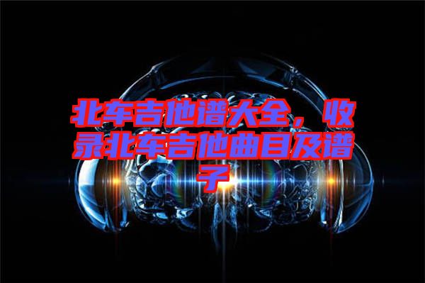 北車吉他譜大全，收錄北車吉他曲目及譜子