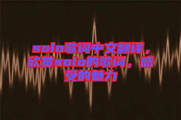 solo歌詞中文翻譯，欣賞solo的歌詞，感受的魅力