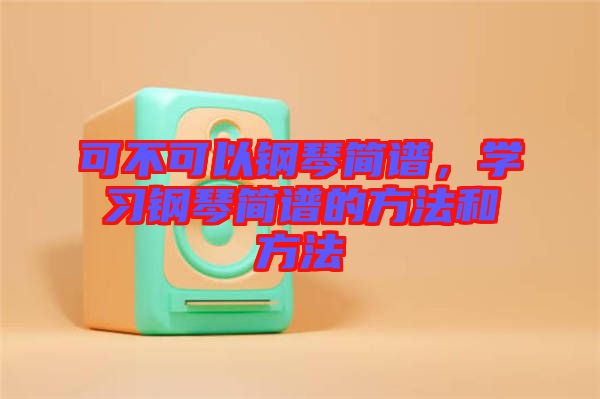 可不可以鋼琴簡譜，學(xué)習(xí)鋼琴簡譜的方法和方法