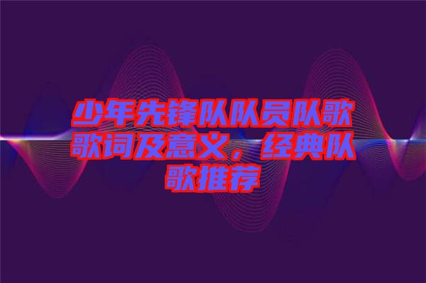 少年先鋒隊(duì)隊(duì)員隊(duì)歌歌詞及意義，經(jīng)典隊(duì)歌推薦