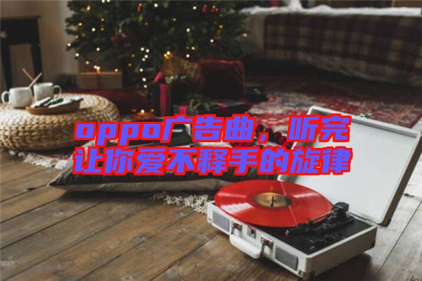 oppo廣告曲，聽完讓你愛不釋手的旋律