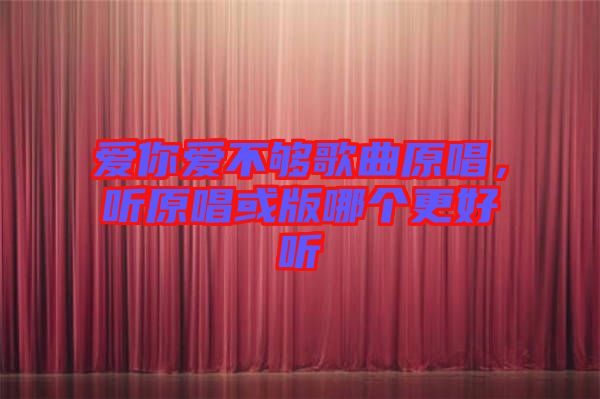 愛你愛不夠歌曲原唱，聽原唱或版哪個(gè)更好聽