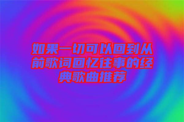 如果一切可以回到從前歌詞回憶往事的經(jīng)典歌曲推薦